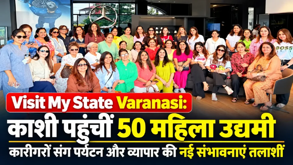 Visit My State Varanasi:काशी पहुंचीं 50 महिला उद्यमी, कारीगरों संग पर्यटन और व्यापार की नई संभावनाएं तलाशीं
